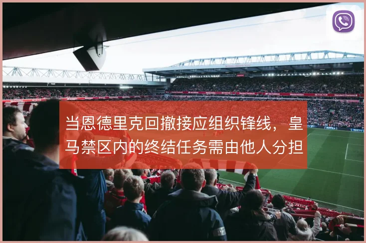 当恩德里克回撤接应组织锋线，皇马禁区内的终结任务需由他人分担