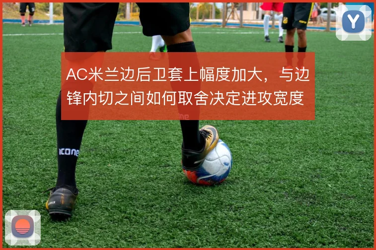AC米兰边后卫套上幅度加大，与边锋内切之间如何取舍决定进攻宽度