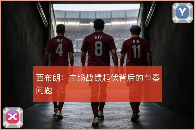 西布朗：主场战绩起伏背后的节奏问题