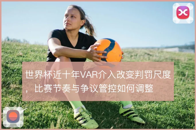 世界杯近十年VAR介入改变判罚尺度，比赛节奏与争议管控如何调整