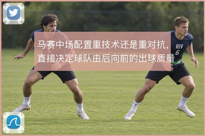 马赛中场配置重技术还是重对抗，直接决定球队由后向前的出球质量