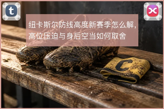纽卡斯尔防线高度新赛季怎么解，高位压迫与身后空当如何取舍