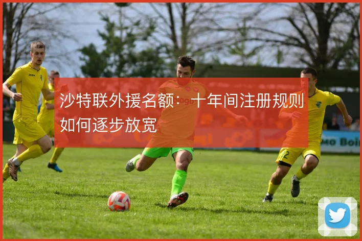 沙特联外援名额:十年间注册规则如何逐步放宽