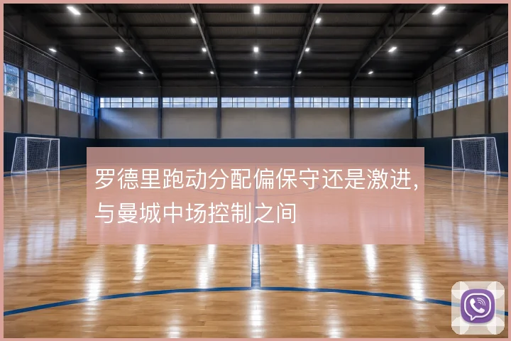 罗德里跑动分配偏保守还是激进，与曼城中场控制之间