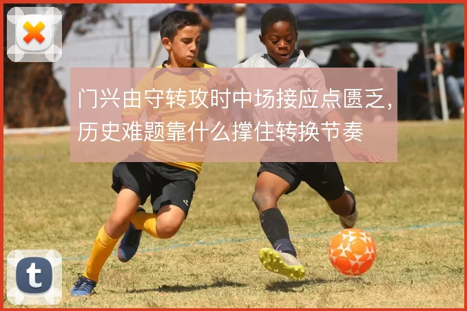 门兴由守转攻时中场接应点匮乏，历史难题靠什么撑住转换节奏