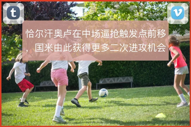 恰尔汗奥卢在中场逼抢触发点前移，国米由此获得更多二次进攻机会