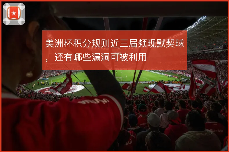 美洲杯积分规则近三届频现默契球,还有哪些漏洞可被利用
