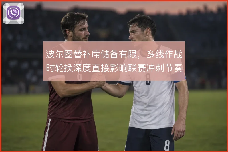 波尔图替补席储备有限,多线作战时轮换深度直接影响联赛冲刺节奏