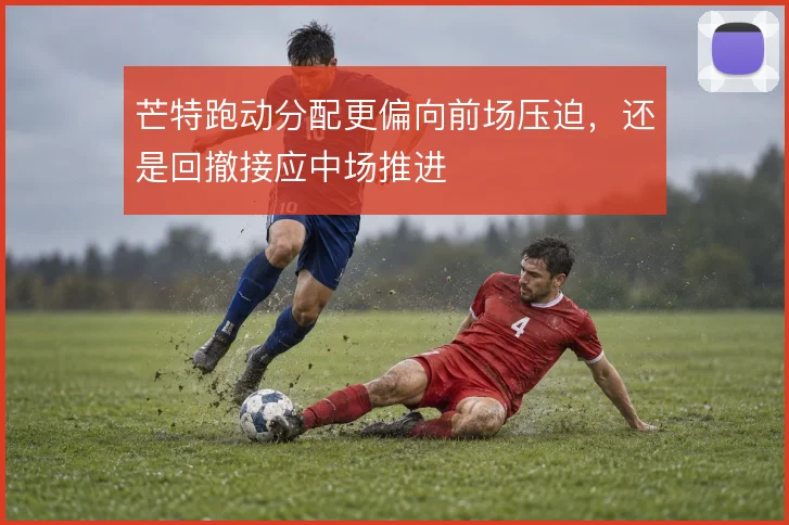 芒特跑动分配更偏向前场压迫,还是回撤接应中场推进