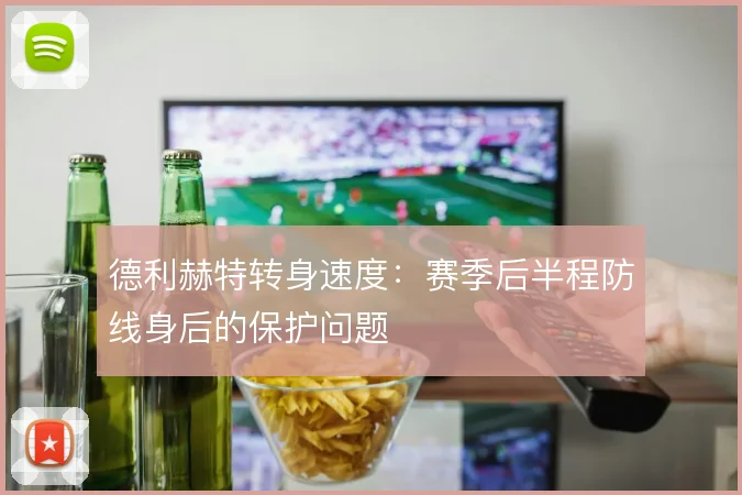 德利赫特转身速度:赛季后半程防线身后的保护问题