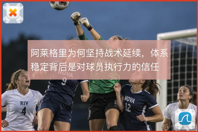 阿莱格里为何坚持战术延续，体系稳定背后是对球员执行力的信任