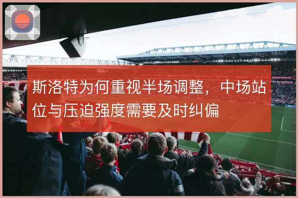 斯洛特为何重视半场调整，中场站位与压迫强度需要及时纠偏