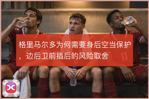 格里马尔多为何需要身后空当保护,边后卫前插后的风险取舍