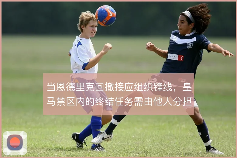 当恩德里克回撤接应组织锋线,皇马禁区内的终结任务需由他人分担