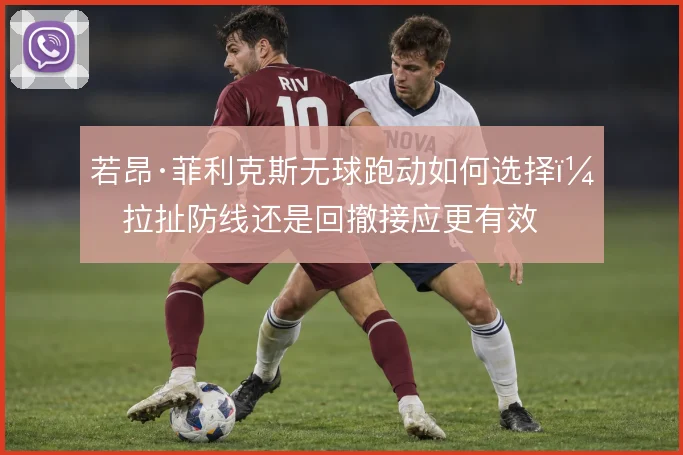 若昂·菲利克斯无球跑动如何选择，拉扯防线还是回撤接应更有效