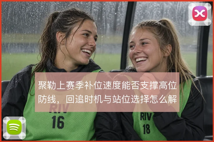 聚勒上赛季补位速度能否支撑高位防线，回追时机与站位选择怎么解