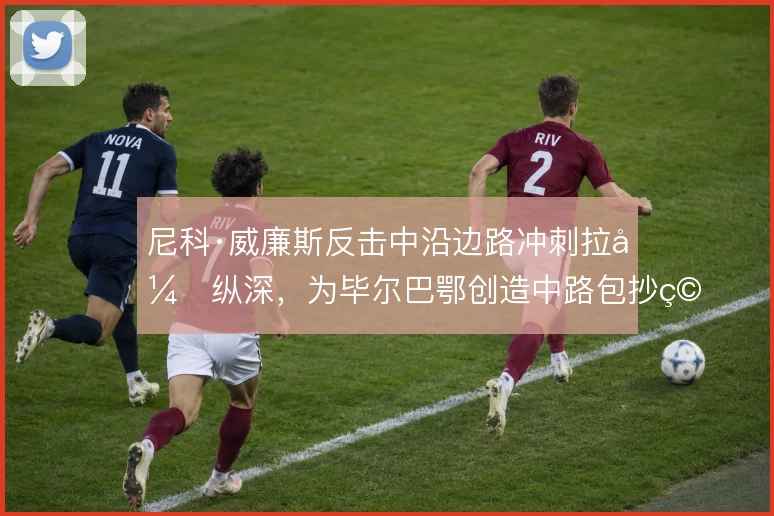 尼科·威廉斯反击中沿边路冲刺拉开纵深,为毕尔巴鄂创造中路包抄空间