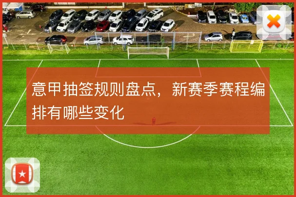意甲抽签规则盘点，新赛季赛程编排有哪些变化