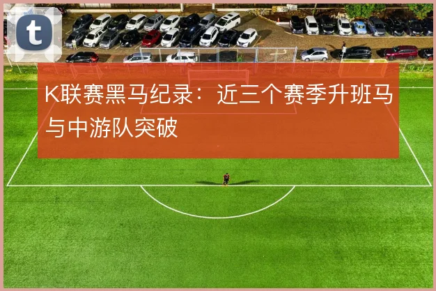K联赛黑马纪录：近三个赛季升班马与中游队突破