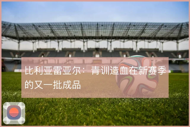 比利亚雷亚尔：青训造血在新赛季的又一批成品