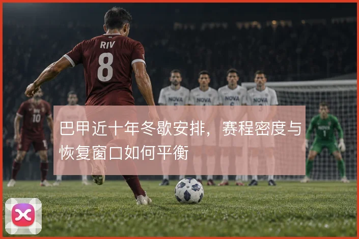 巴甲近十年冬歇安排，赛程密度与恢复窗口如何平衡