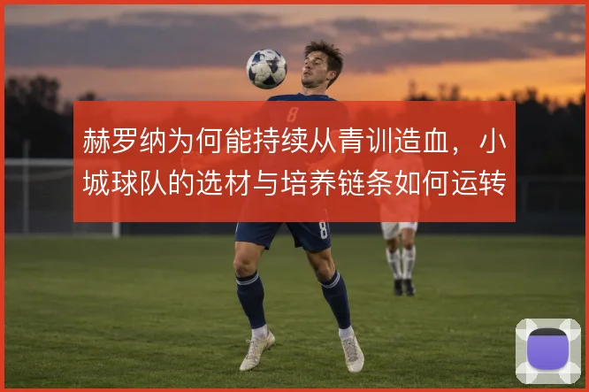 赫罗纳为何能持续从青训造血，小城球队的选材与培养链条如何运转