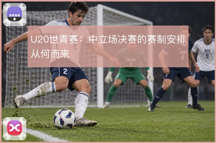 U20世青赛：中立场决赛的赛制安排从何而来