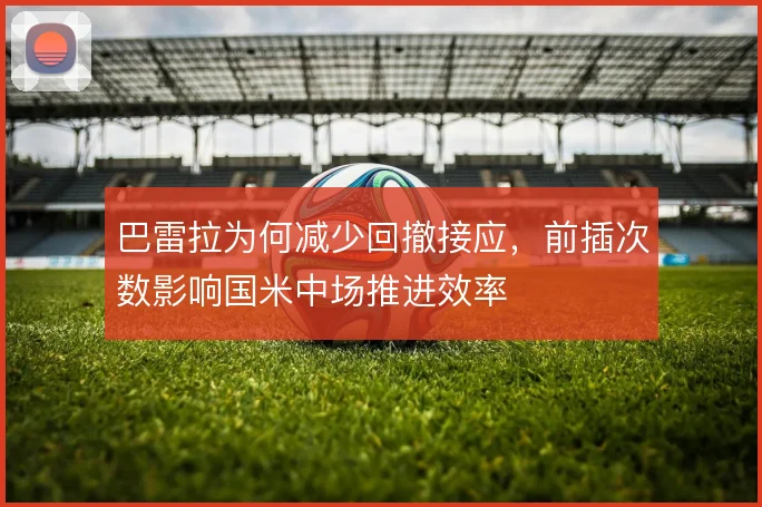 巴雷拉为何减少回撤接应，前插次数影响国米中场推进效率