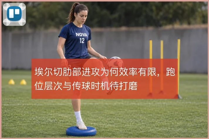 埃尔切肋部进攻为何效率有限，跑位层次与传球时机待打磨