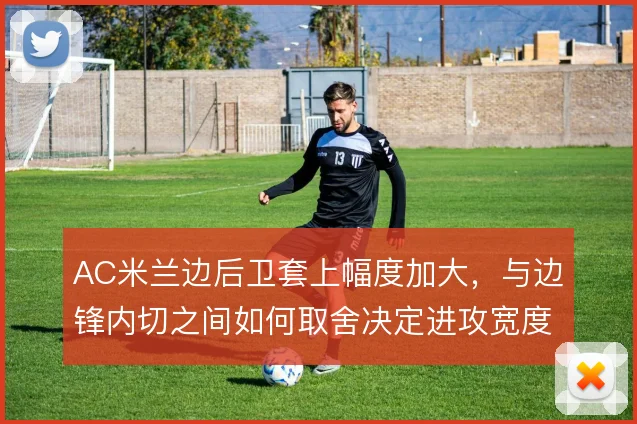 AC米兰边后卫套上幅度加大，与边锋内切之间如何取舍决定进攻宽度