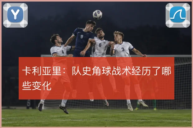 卡利亚里：队史角球战术经历了哪些变化
