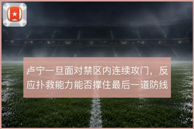 卢宁一旦面对禁区内连续攻门，反应扑救能力能否撑住最后一道防线