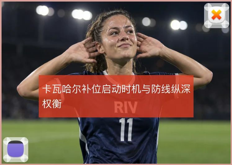 卡瓦哈尔补位启动时机与防线纵深权衡