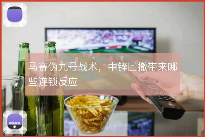 马赛伪九号战术,中锋回撤带来哪些连锁反应
