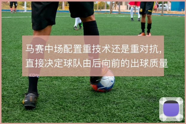 马赛中场配置重技术还是重对抗,直接决定球队由后向前的出球质量