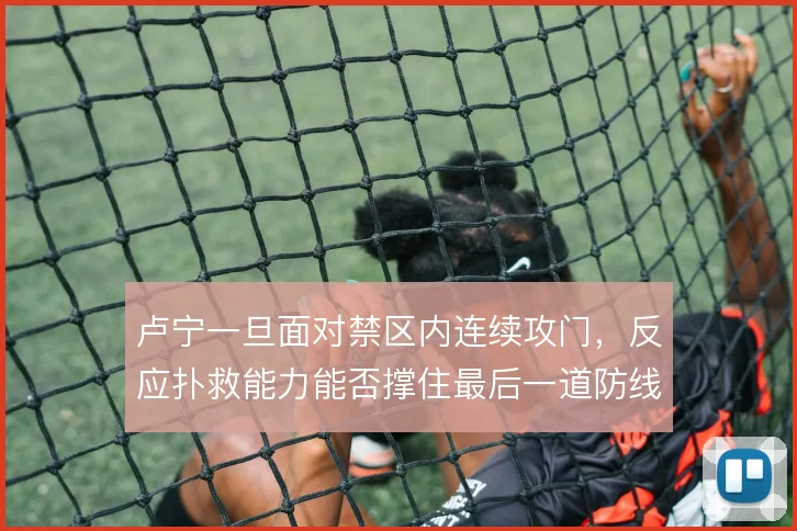 卢宁一旦面对禁区内连续攻门，反应扑救能力能否撑住最后一道防线
