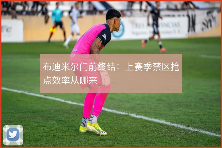 布迪米尔门前终结：上赛季禁区抢点效率从哪来