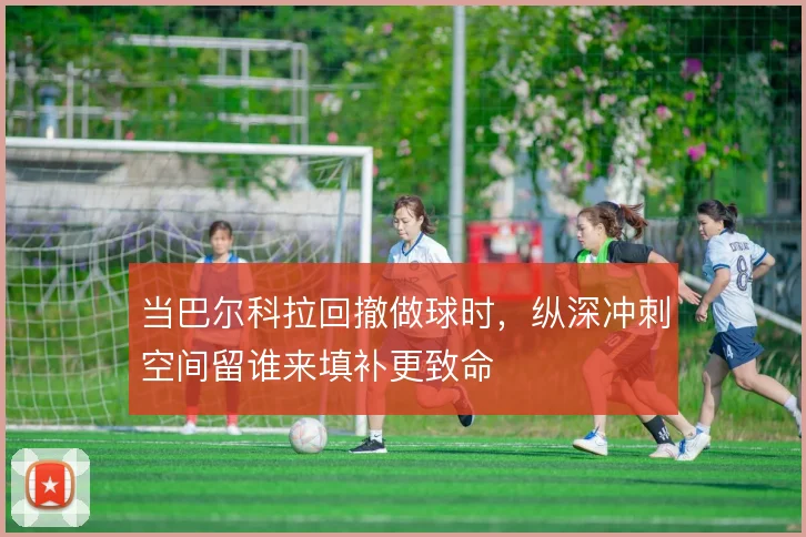 当巴尔科拉回撤做球时，纵深冲刺空间留谁来填补更致命