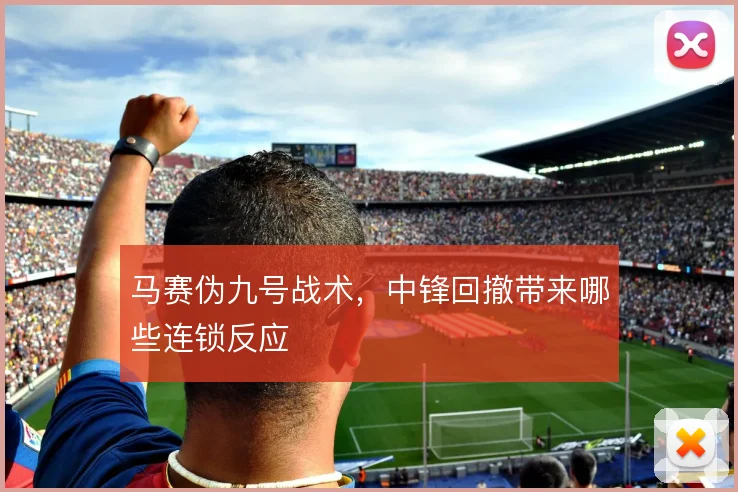 马赛伪九号战术，中锋回撤带来哪些连锁反应