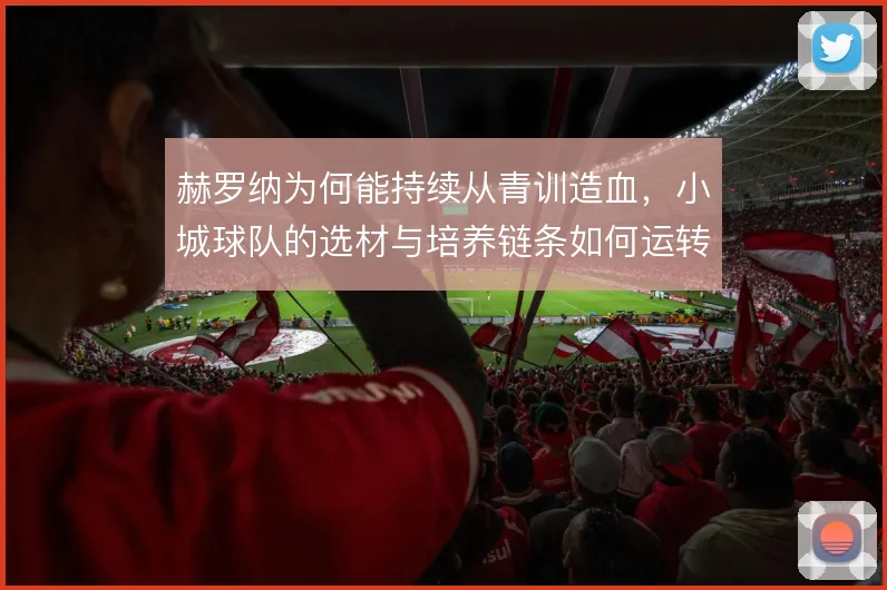 赫罗纳为何能持续从青训造血，小城球队的选材与培养链条如何运转
