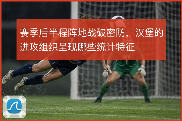 赛季后半程阵地战破密防，汉堡的进攻组织呈现哪些统计特征