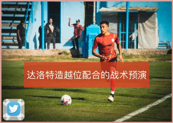 达洛特造越位配合的战术预演