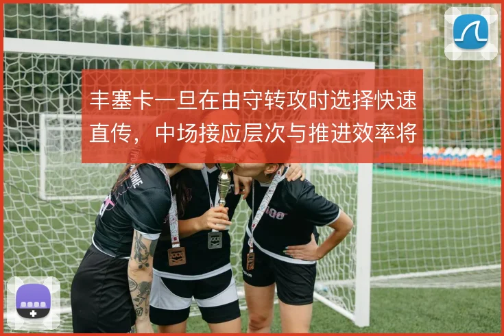 丰塞卡一旦在由守转攻时选择快速直传，中场接应层次与推进效率将面临考验