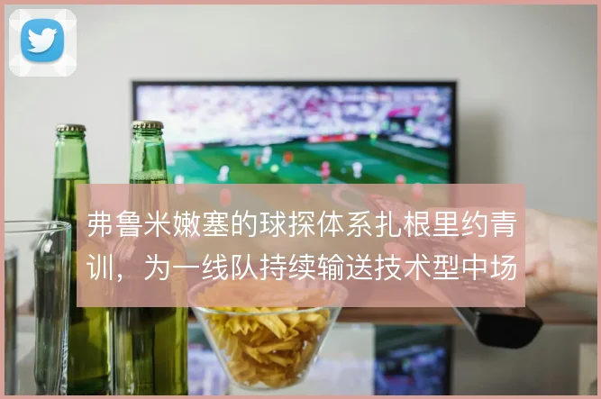 弗鲁米嫩塞的球探体系扎根里约青训，为一线队持续输送技术型中场