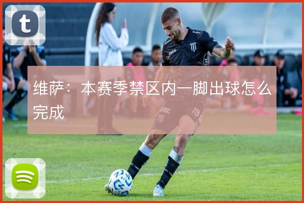 维萨：本赛季禁区内一脚出球怎么完成
