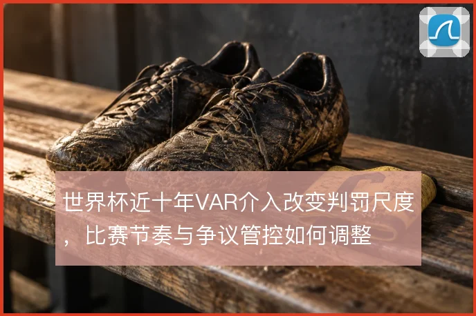 世界杯近十年VAR介入改变判罚尺度，比赛节奏与争议管控如何调整