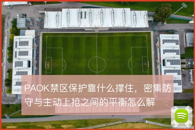 PAOK禁区保护靠什么撑住，密集防守与主动上抢之间的平衡怎么解