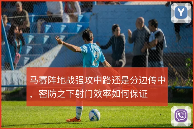 马赛阵地战强攻中路还是分边传中，密防之下射门效率如何保证