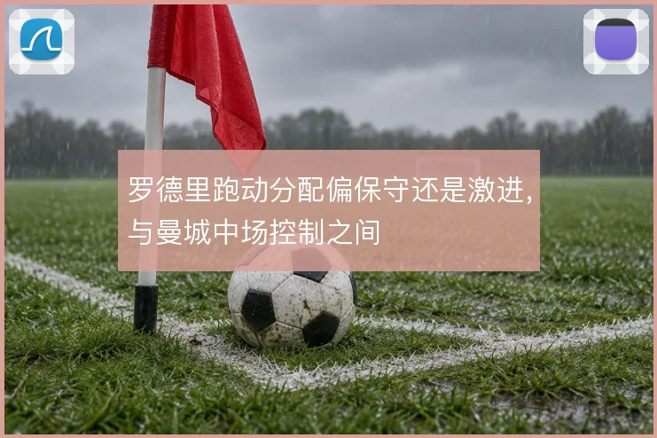 罗德里跑动分配偏保守还是激进，与曼城中场控制之间
