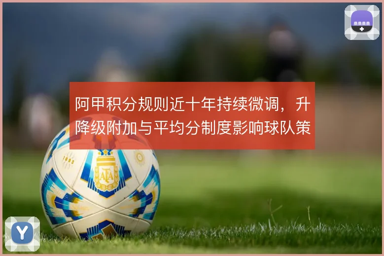 阿甲积分规则近十年持续微调，升降级附加与平均分制度影响球队策略